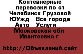 Контейнерные перевозки по ст.Челябинск-Грузовой ЮУжд - Все города Авто » Услуги   . Московская обл.,Ивантеевка г.